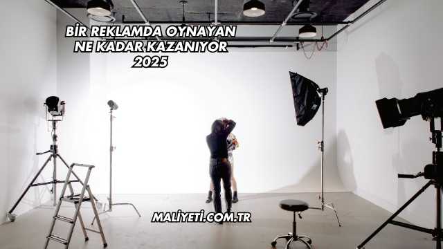 Bir Reklamda Oynayan Ne Kadar Kazanıyor 2025