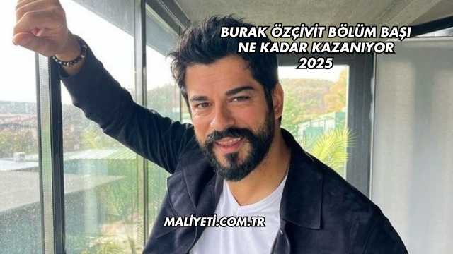 Burak Özçivit Bölüm Başı Ne Kadar Kazanıyor 2025