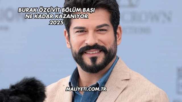 Burak Özçivit Bölüm Başı Ne Kadar Kazanıyor 2025