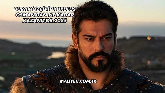 Burak Özçivit Kuruluş Osman'dan Ne Kadar Kazanıyor 2025