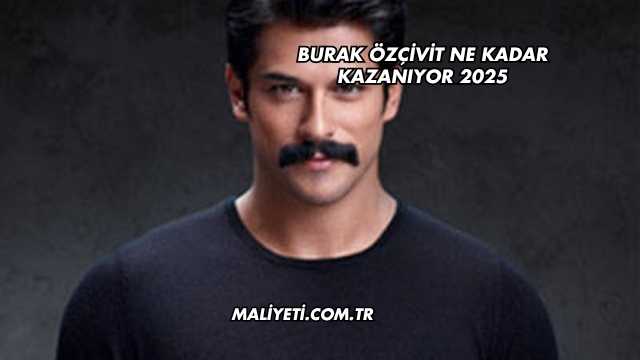 Burak Özçivit Ne Kadar Kazanıyor 2025