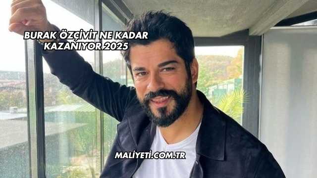 Burak Özçivit Ne Kadar Kazanıyor 2025