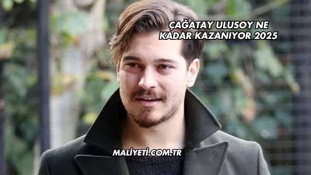 Çağatay Ulusoy Ne Kadar Kazanıyor 2025