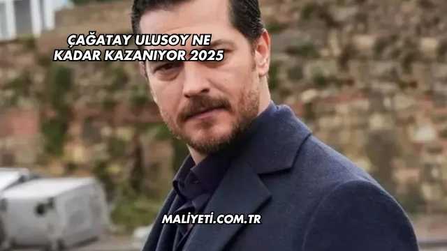 Çağatay Ulusoy Ne Kadar Kazanıyor 2025