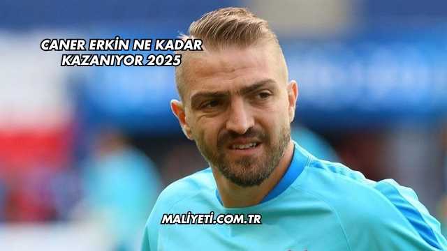 Caner Erkin Ne Kadar Kazanıyor 2025