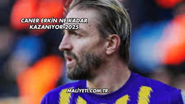 Caner Erkin Ne Kadar Kazanıyor 2025