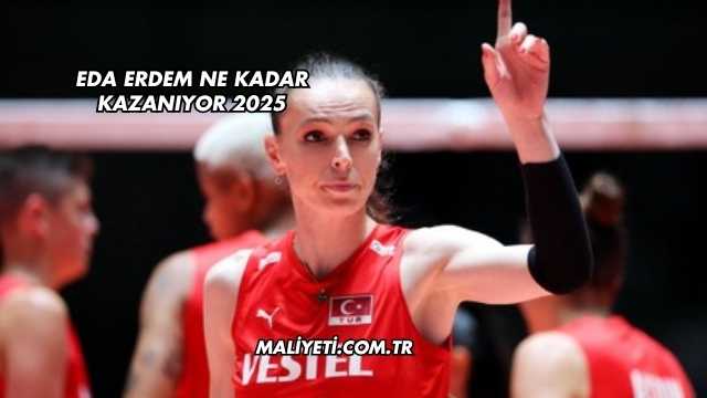 Eda Erdem Ne Kadar Kazanıyor 2025