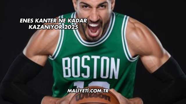 Enes Kanter Ne Kadar Kazanıyor 2025