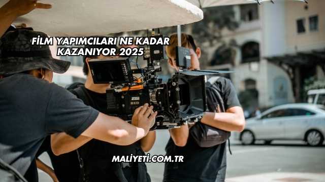 Film Yapımcıları Ne Kadar Kazanıyor 2025