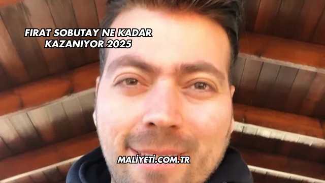 Fırat Sobutay Ne Kadar Kazanıyor 2025