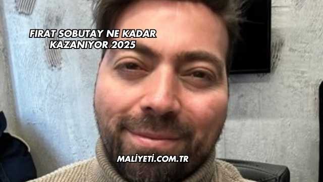 Fırat Sobutay Ne Kadar Kazanıyor 2025