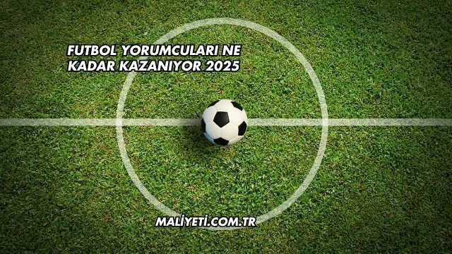 Futbol Yorumcuları Ne Kadar Kazanıyor 2025