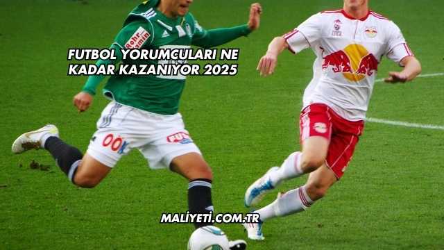 Futbol Yorumcuları Ne Kadar Kazanıyor 2025