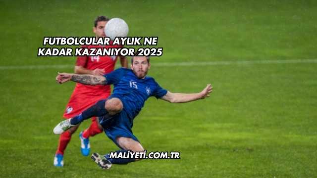 Futbolcular Aylık Ne Kadar Kazanıyor 2025