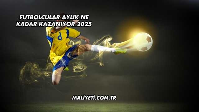 Futbolcular Aylık Ne Kadar Kazanıyor 2025
