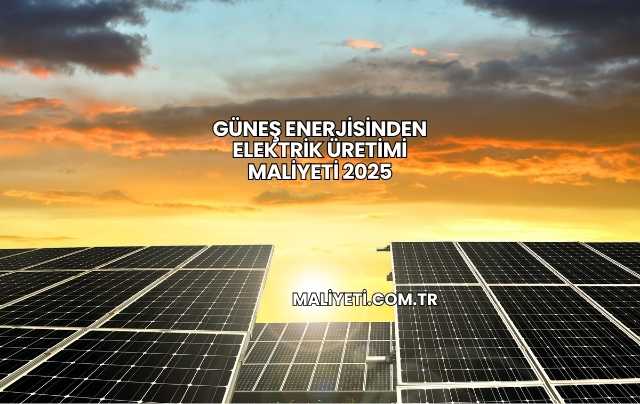 Güneş Enerjisinden Elektrik Üretimi Maliyeti 2025