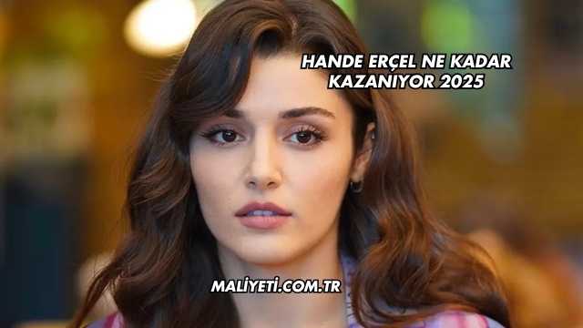 Hande Erçel Ne Kadar Kazanıyor 2025