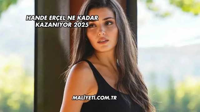 Hande Erçel Ne Kadar Kazanıyor 2025
