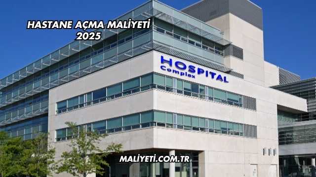 Hastane Açma Maliyeti 2025