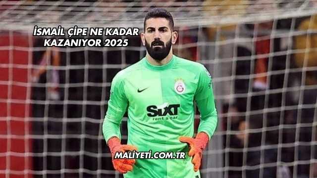 İsmail Çipe Ne Kadar Kazanıyor 2025