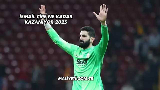 İsmail Çipe Ne Kadar Kazanıyor 2025