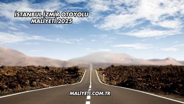 İstanbul İzmir Otoyolu Maliyeti 2025