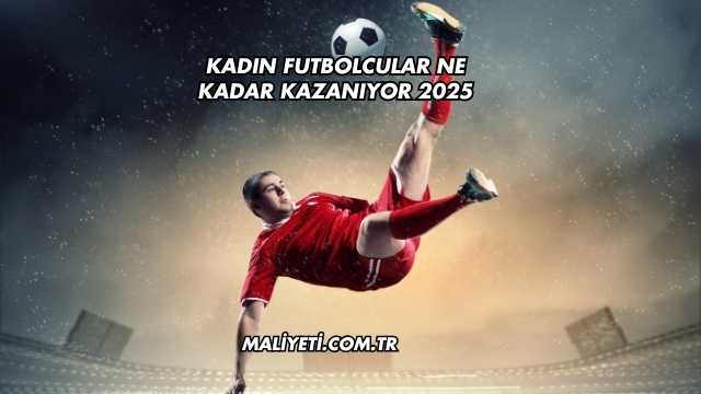 Kadın Futbolcular Ne Kadar Kazanıyor 2025