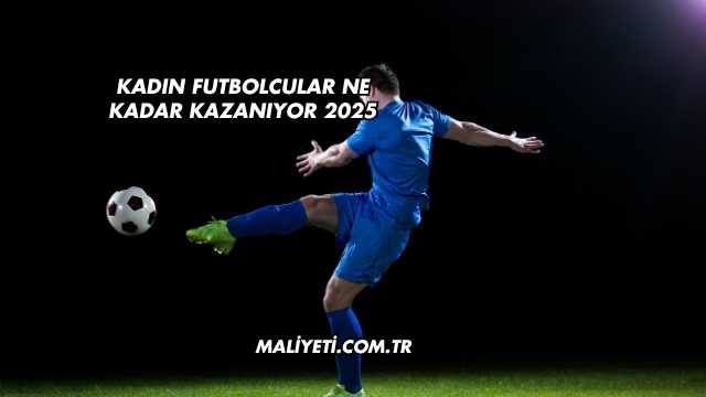 Kadın Futbolcular Ne Kadar Kazanıyor 2025