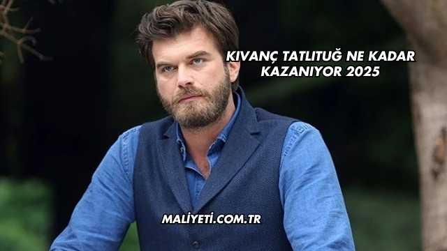 Kıvanç Tatlıtuğ Ne Kadar Kazanıyor 2025