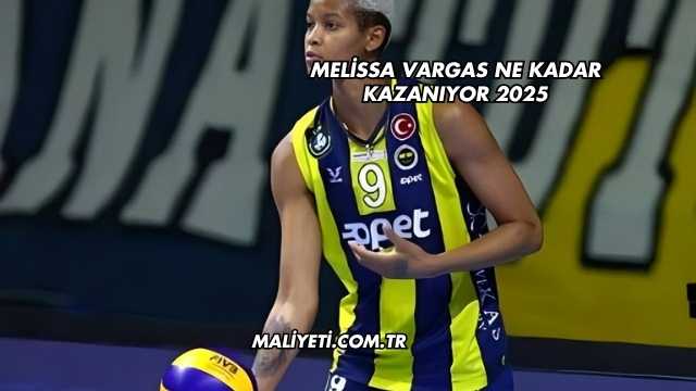 Melissa Vargas Ne Kadar Kazanıyor 2025
