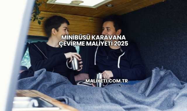 Minibüsü Karavana Çevirme Maliyeti 2025