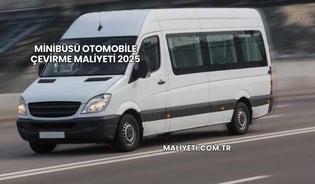 Minibüsü Otomobile Çevirme Maliyeti 2025