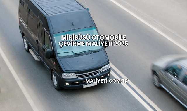 Minibüsü Otomobile Çevirme Maliyeti 2025