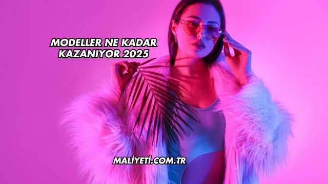 Modeller Ne Kadar Kazanıyor 2025