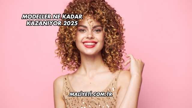 Modeller Ne Kadar Kazanıyor 2025