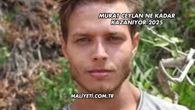 Murat Ceylan Ne Kadar Kazanıyor 2025