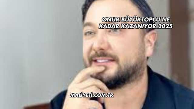 Onur Büyüktopçu Ne Kadar Kazanıyor 2025