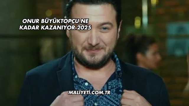 Onur Büyüktopçu Ne Kadar Kazanıyor 2025