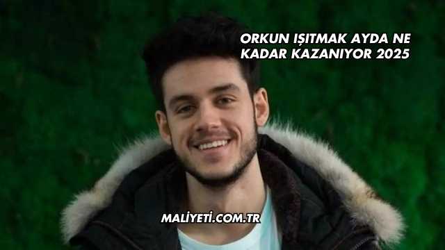 Orkun Işıtmak Ayda Ne Kadar Kazanıyor 2025