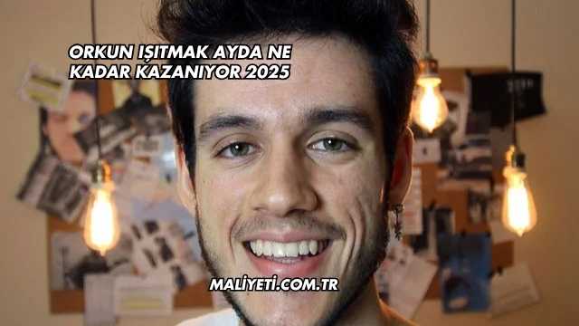Orkun Işıtmak Ayda Ne Kadar Kazanıyor 2025