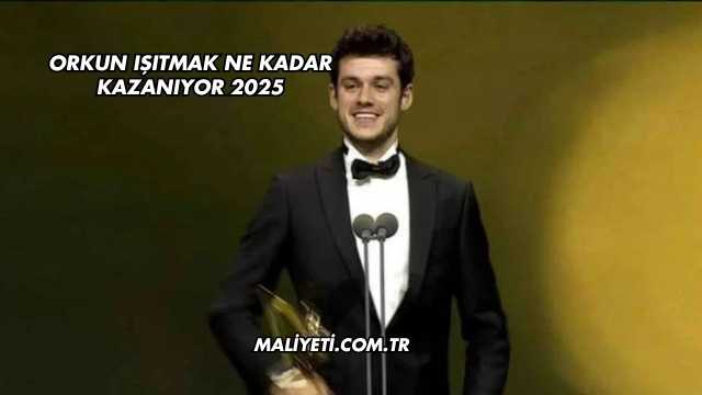 Orkun Işıtmak Ne Kadar Kazanıyor 2025