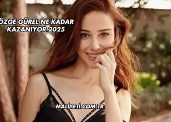 Özge Gürel Ne Kadar Kazanıyor 2025