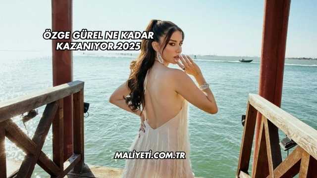 Özge Gürel Ne Kadar Kazanıyor 2025