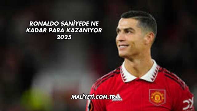 Ronaldo Saniyede Ne Kadar Para Kazanıyor 2025