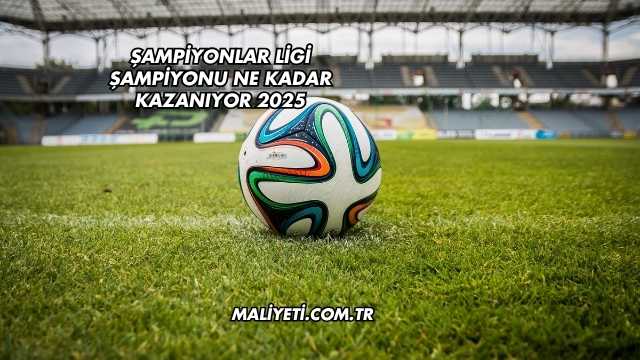 Şampiyonlar Ligi Şampiyonu Ne Kadar Kazanıyor 2025