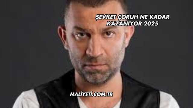 Şevket Çoruh Ne Kadar Kazanıyor 2025