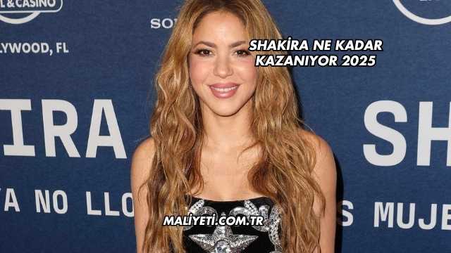 Shakira Ne Kadar Kazanıyor 2025