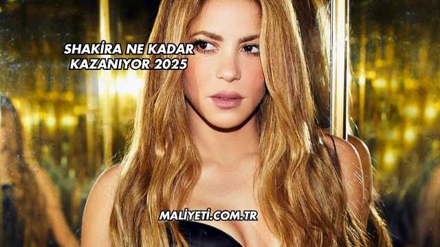 Shakira Ne Kadar Kazanıyor 2025