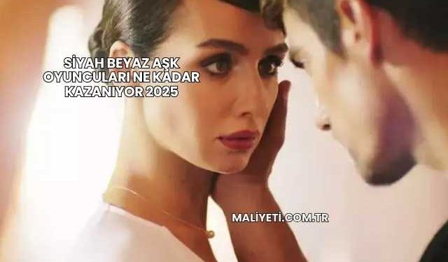 Siyah Beyaz Aşk Oyuncuları Ne Kadar Kazanıyor 2025