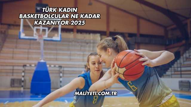 Türk Kadın Basketbolcular Ne Kadar Kazanıyor 2025